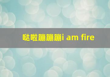 哒啦蹦蹦蹦i am fire